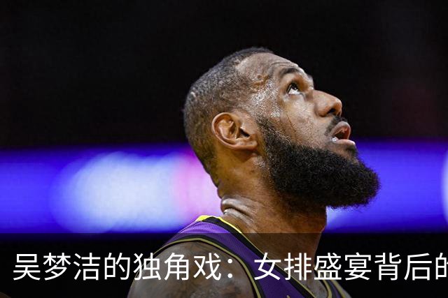 吴梦洁的独角戏：女排盛宴背后的心酸与困惑