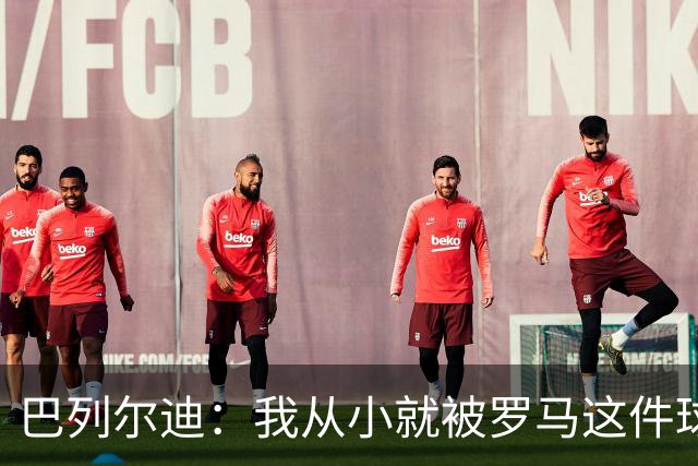 巴列尔迪：我从小就被罗马这件球衣吸引；我承诺会全力以赴