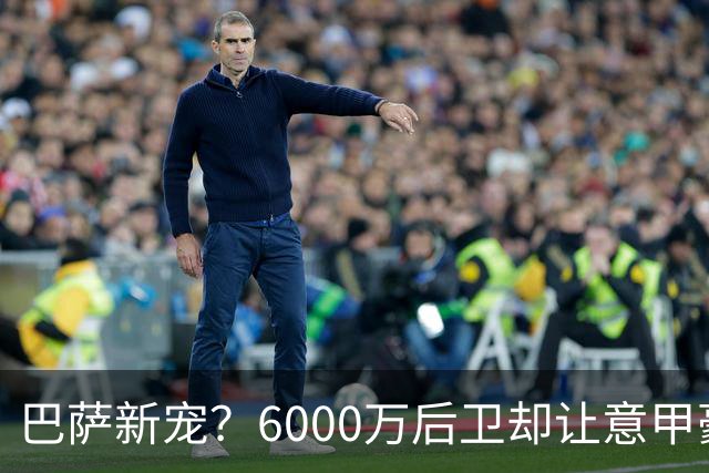 巴萨新宠？6000万后卫却让意甲豪门发愁