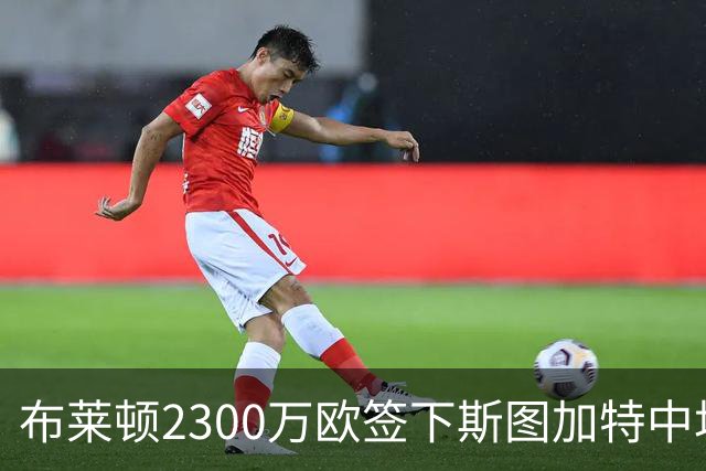 布莱顿2300万欧签下斯图加特中场，皇马放弃回购分得1150万欧