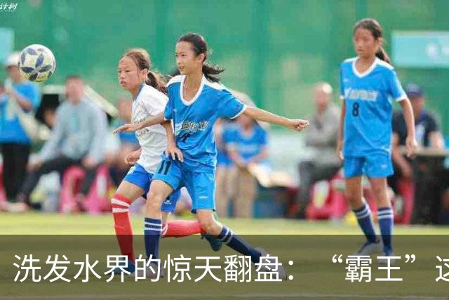 洗发水界的惊天翻盘：“霸王”这次是真的醒来了！