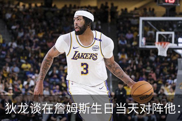 狄龙谈在詹姆斯生日当天对阵他：这给了我更多赢球动力